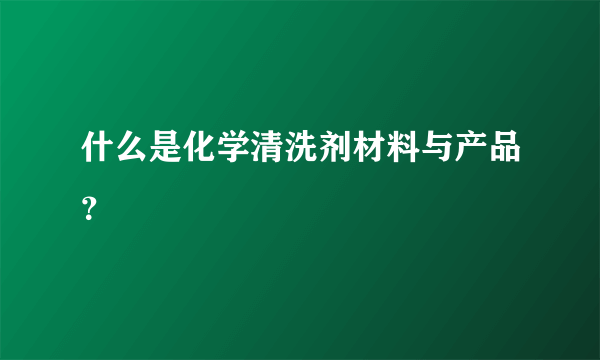 什么是化学清洗剂材料与产品？