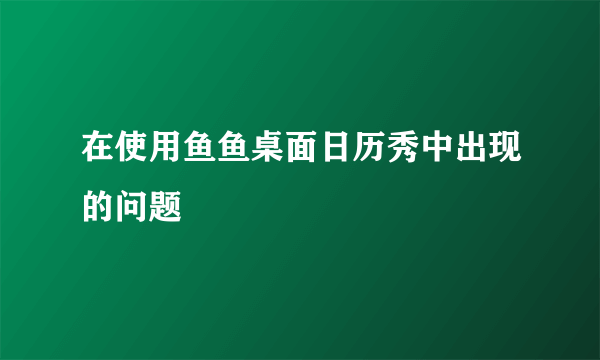 在使用鱼鱼桌面日历秀中出现的问题