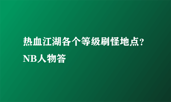 热血江湖各个等级刷怪地点？NB人物答