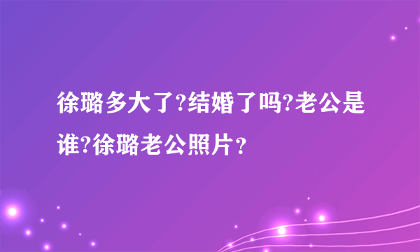 徐璐多大了?结婚了吗?老公是谁?徐璐老公照片？