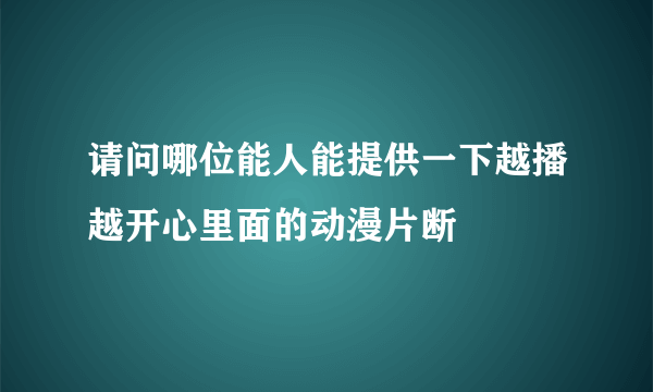 请问哪位能人能提供一下越播越开心里面的动漫片断