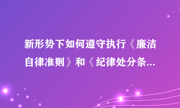 新形势下如何遵守执行《廉洁自律准则》和《纪律处分条例》，坚持道德“高线”，守住纪律底线，300字以上