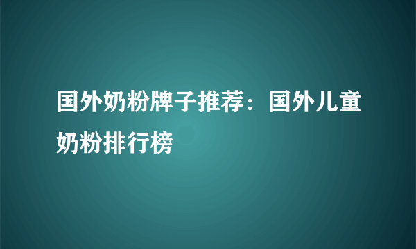 国外奶粉牌子推荐：国外儿童奶粉排行榜