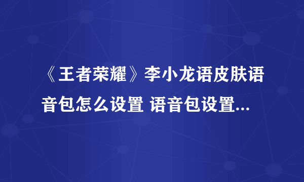 《王者荣耀》李小龙语皮肤语音包怎么设置 语音包设置方法教程