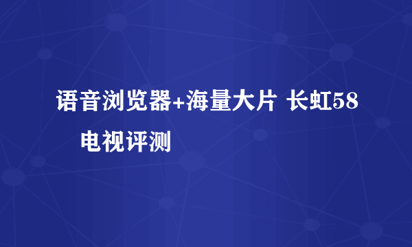 语音浏览器+海量大片 长虹58吋电视评测