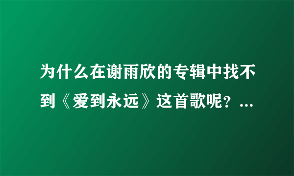 为什么在谢雨欣的专辑中找不到《爱到永远》这首歌呢？求大神帮助