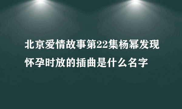 北京爱情故事第22集杨幂发现怀孕时放的插曲是什么名字