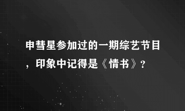 申彗星参加过的一期综艺节目，印象中记得是《情书》？