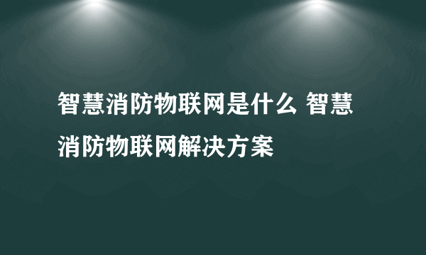 智慧消防物联网是什么 智慧消防物联网解决方案