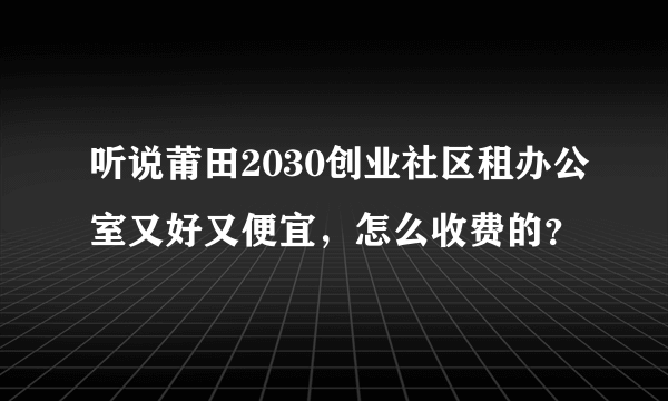 听说莆田2030创业社区租办公室又好又便宜，怎么收费的？