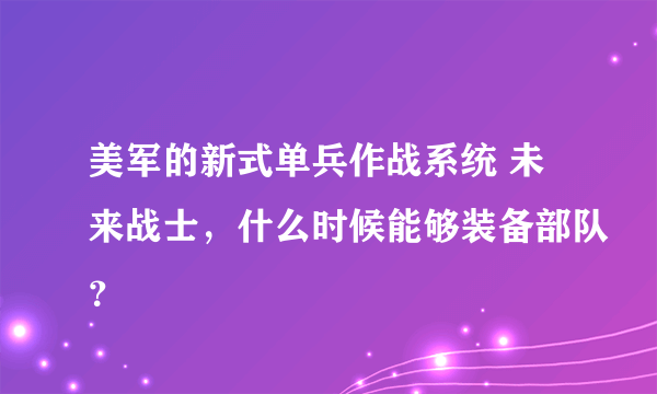 美军的新式单兵作战系统 未来战士，什么时候能够装备部队？