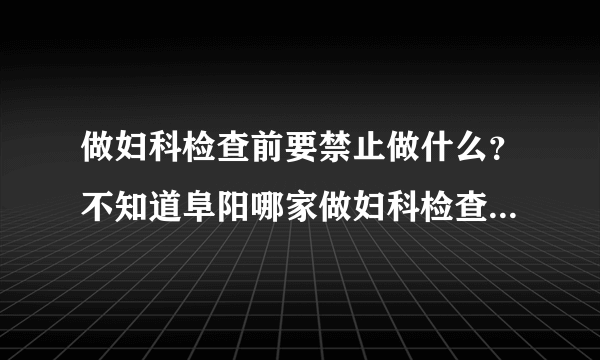 做妇科检查前要禁止做什么？不知道阜阳哪家做妇科检查要好一些