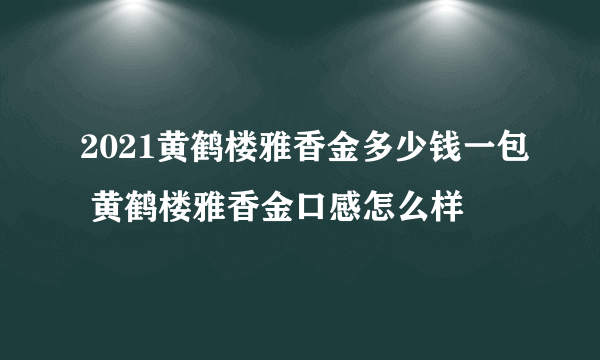 2021黄鹤楼雅香金多少钱一包 黄鹤楼雅香金口感怎么样