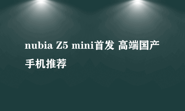 nubia Z5 mini首发 高端国产手机推荐