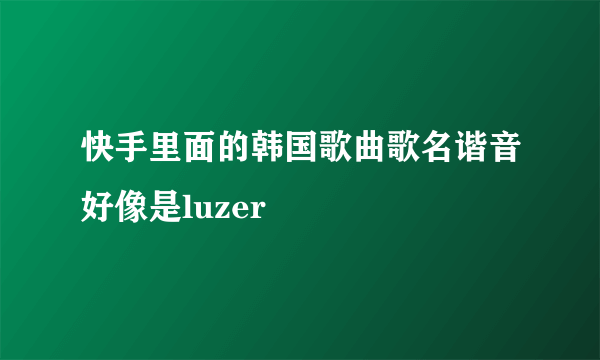 快手里面的韩国歌曲歌名谐音好像是luzer