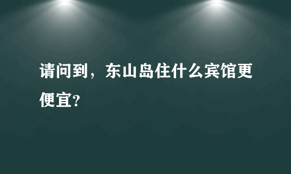 请问到，东山岛住什么宾馆更便宜？