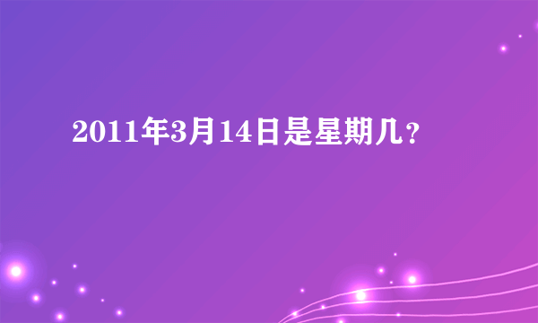 2011年3月14日是星期几？