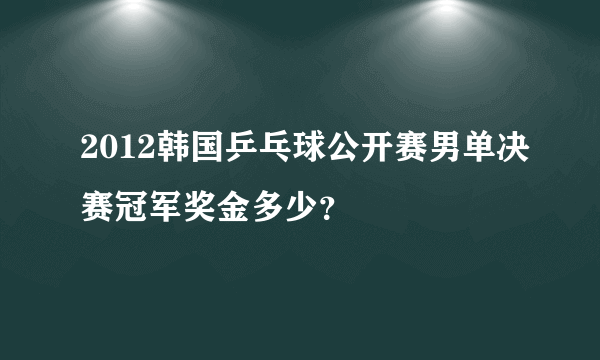 2012韩国乒乓球公开赛男单决赛冠军奖金多少？