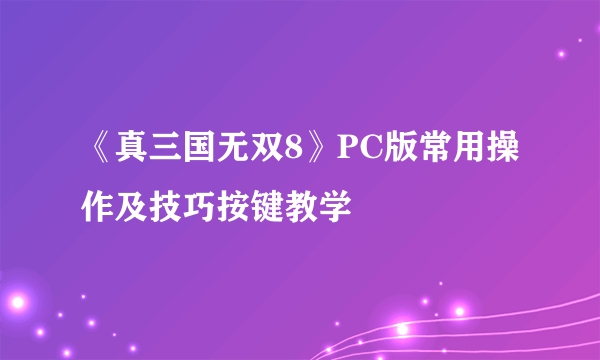 《真三国无双8》PC版常用操作及技巧按键教学