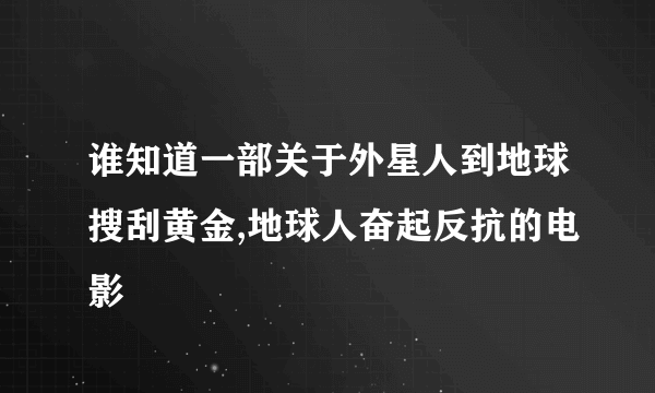 谁知道一部关于外星人到地球搜刮黄金,地球人奋起反抗的电影