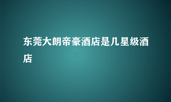 东莞大朗帝豪酒店是几星级酒店