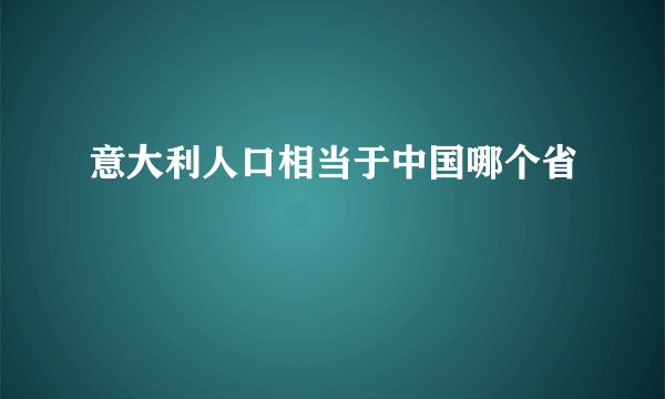 意大利人口相当于中国哪个省