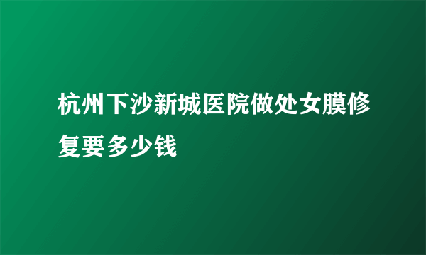 杭州下沙新城医院做处女膜修复要多少钱