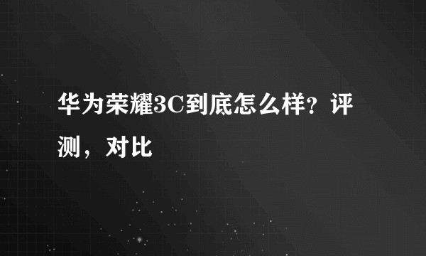 华为荣耀3C到底怎么样？评测，对比