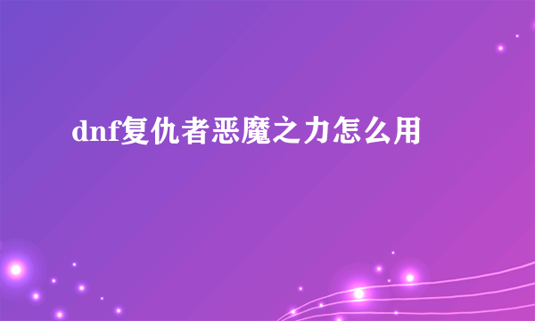 dnf复仇者恶魔之力怎么用