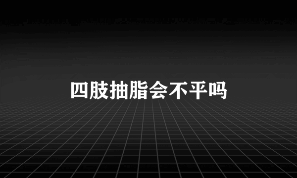 四肢抽脂会不平吗