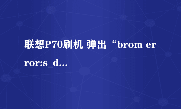 联想P70刷机 弹出“brom error:s_da_nand_unknown_err (3040)...