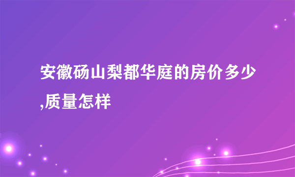 安徽砀山梨都华庭的房价多少,质量怎样