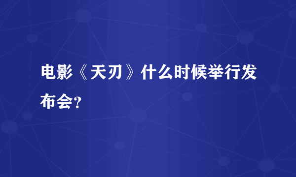 电影《天刃》什么时候举行发布会？