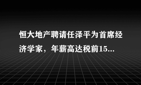 恒大地产聘请任泽平为首席经济学家，年薪高达税前1500万，怎么看？