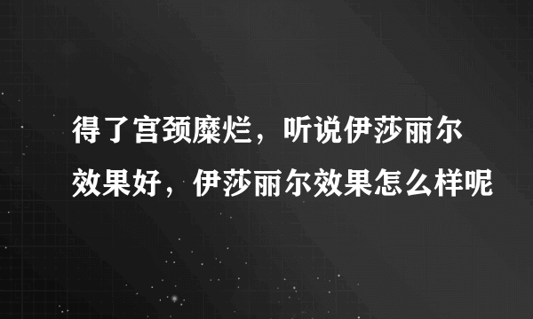 得了宫颈糜烂，听说伊莎丽尔效果好，伊莎丽尔效果怎么样呢