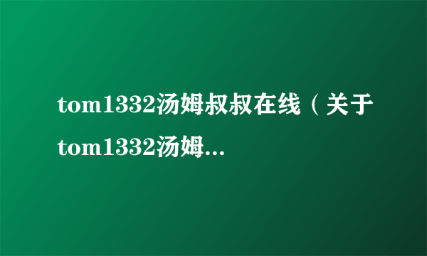 tom1332汤姆叔叔在线（关于tom1332汤姆叔叔在线的简介）