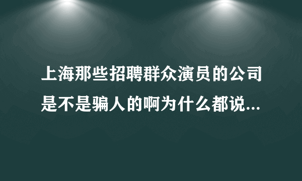 上海那些招聘群众演员的公司是不是骗人的啊为什么都说是骗子啊?