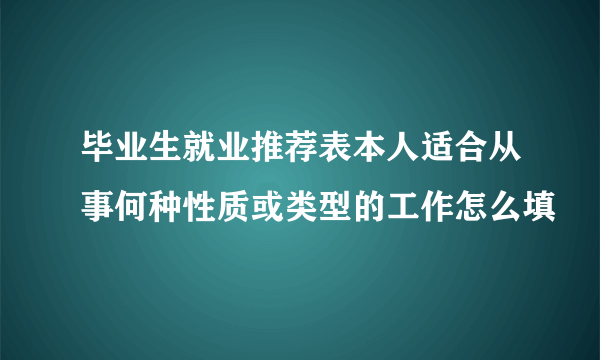 毕业生就业推荐表本人适合从事何种性质或类型的工作怎么填