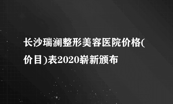 长沙瑞澜整形美容医院价格(价目)表2020崭新颁布