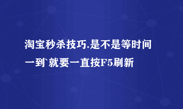 淘宝秒杀技巧.是不是等时间一到`就要一直按F5刷新