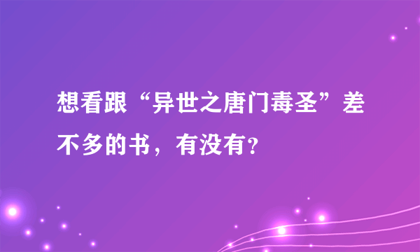 想看跟“异世之唐门毒圣”差不多的书，有没有？