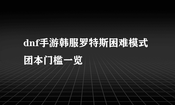 dnf手游韩服罗特斯困难模式团本门槛一览