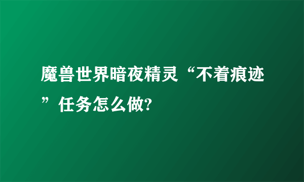 魔兽世界暗夜精灵“不着痕迹”任务怎么做?