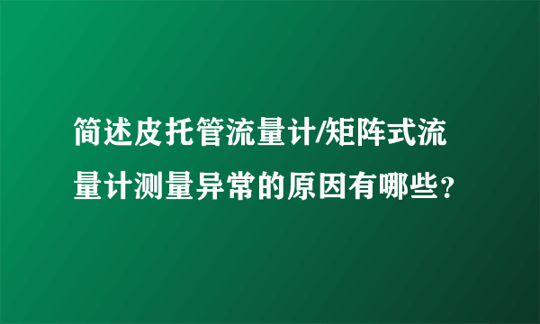 简述皮托管流量计/矩阵式流量计测量异常的原因有哪些？