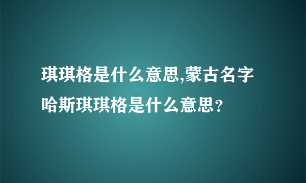 琪琪格是什么意思,蒙古名字哈斯琪琪格是什么意思？