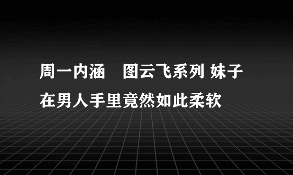 周一内涵囧图云飞系列 妹子在男人手里竟然如此柔软