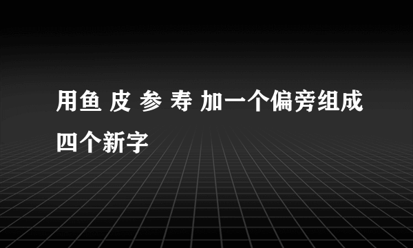 用鱼 皮 参 寿 加一个偏旁组成四个新字