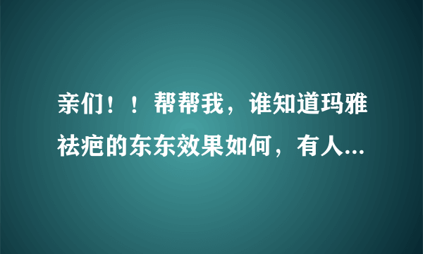 亲们！！帮帮我，谁知道玛雅祛疤的东东效果如何，有人用过吗！