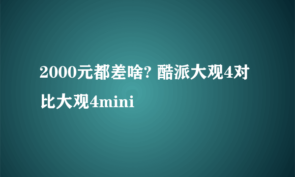 2000元都差啥? 酷派大观4对比大观4mini