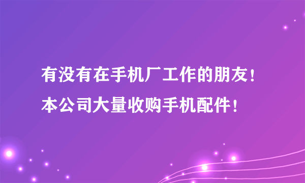 有没有在手机厂工作的朋友！本公司大量收购手机配件！